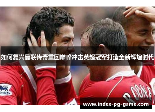 如何复兴曼联传奇重回巅峰冲击英超冠军打造全新辉煌时代
