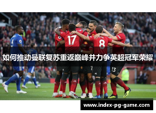 如何推动曼联复苏重返巅峰并力争英超冠军荣耀 如何推动曼联复苏重返巅峰并力争英超冠军荣耀