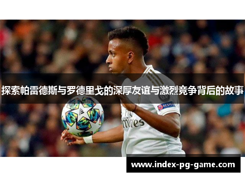 探索帕雷德斯与罗德里戈的深厚友谊与激烈竞争背后的故事