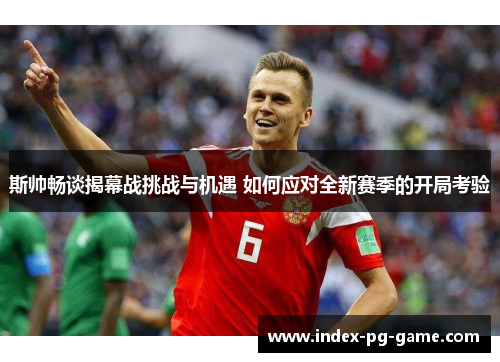 斯帅畅谈揭幕战挑战与机遇 如何应对全新赛季的开局考验