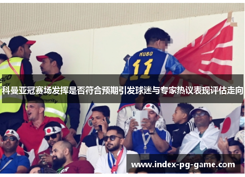 科曼亚冠赛场发挥是否符合预期引发球迷与专家热议表现评估走向