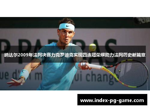 纳达尔2009年法网决赛力克罗迪克实现四连冠荣耀助力法网历史新篇章