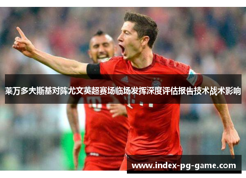 莱万多夫斯基对阵尤文英超赛场临场发挥深度评估报告技术战术影响