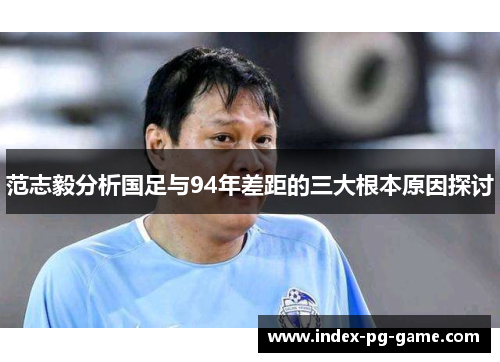 范志毅分析国足与94年差距的三大根本原因探讨