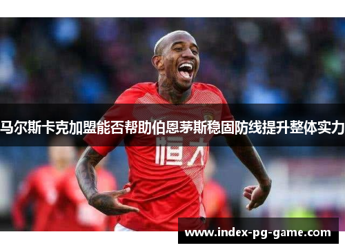 马尔斯卡克加盟能否帮助伯恩茅斯稳固防线提升整体实力